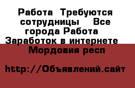 Работа .Требуются сотрудницы  - Все города Работа » Заработок в интернете   . Мордовия респ.